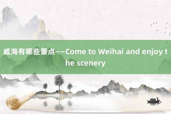 威海有哪些景点——Come to Weihai and enjoy the scenery